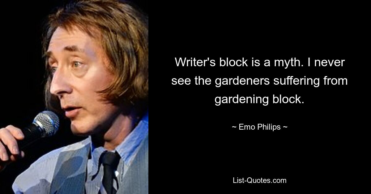 Writer's block is a myth. I never see the gardeners suffering from gardening block. — © Emo Philips