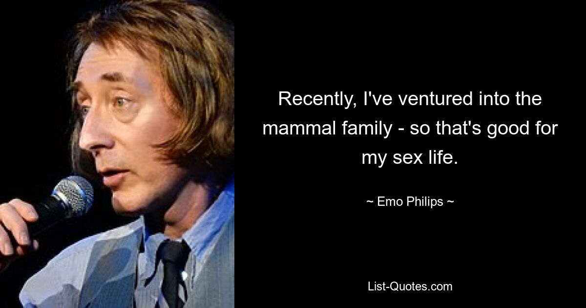 Recently, I've ventured into the mammal family - so that's good for my sex life. — © Emo Philips