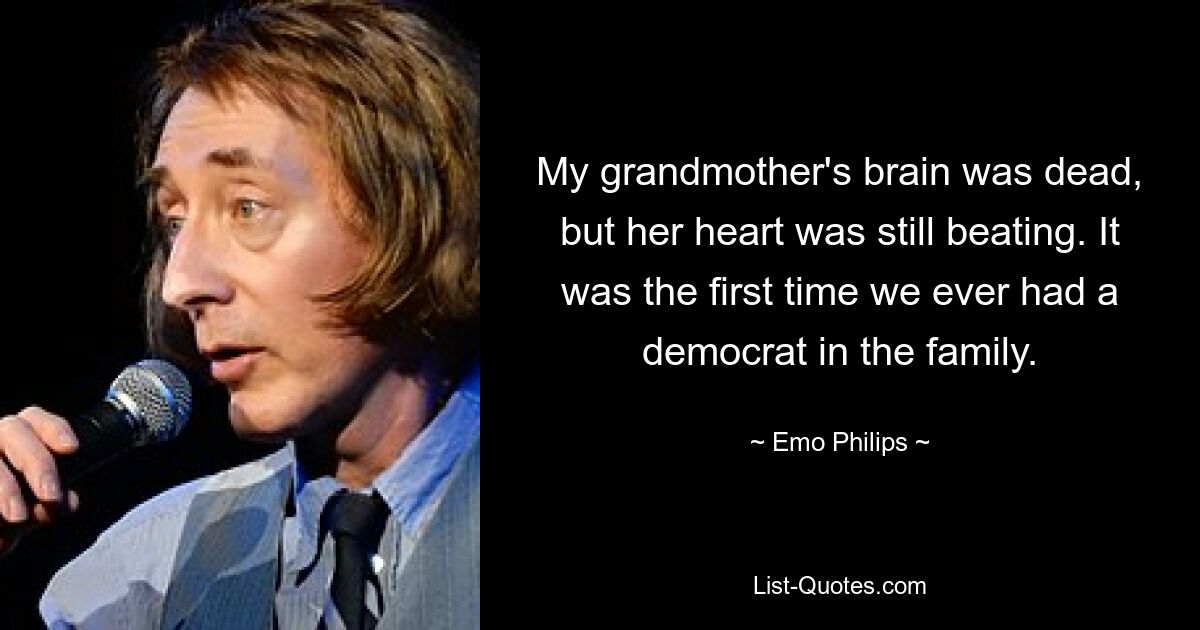 My grandmother's brain was dead, but her heart was still beating. It was the first time we ever had a democrat in the family. — © Emo Philips