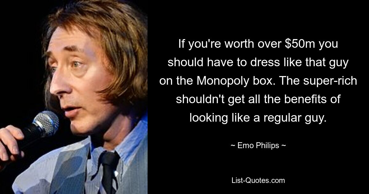 If you're worth over $50m you should have to dress like that guy on the Monopoly box. The super-rich shouldn't get all the benefits of looking like a regular guy. — © Emo Philips