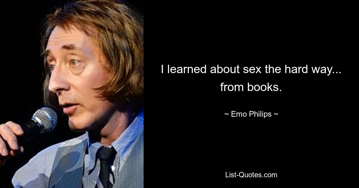 I learned about sex the hard way... from books. — © Emo Philips