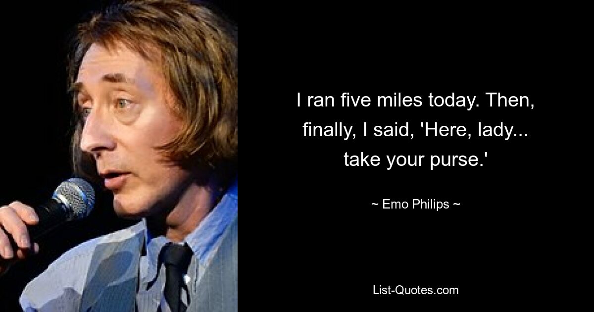 I ran five miles today. Then, finally, I said, 'Here, lady... take your purse.' — © Emo Philips