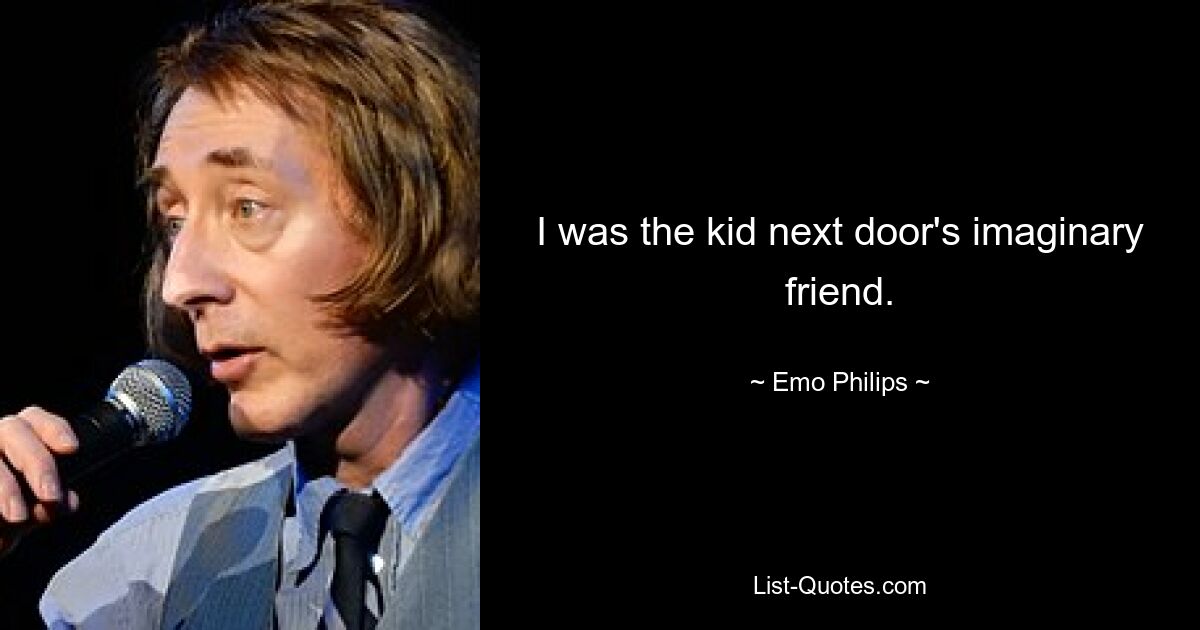 I was the kid next door's imaginary friend. — © Emo Philips