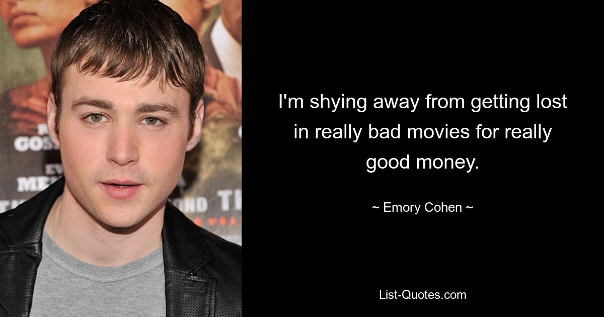 I'm shying away from getting lost in really bad movies for really good money. — © Emory Cohen