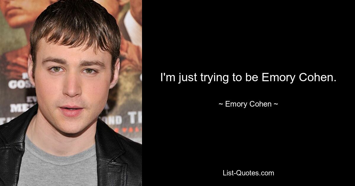 I'm just trying to be Emory Cohen. — © Emory Cohen