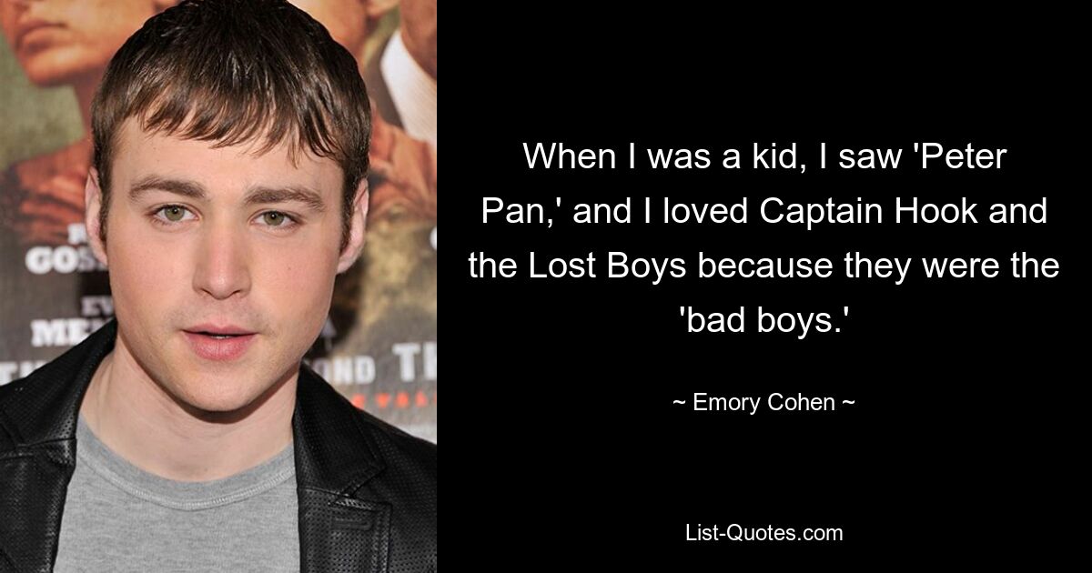 When I was a kid, I saw 'Peter Pan,' and I loved Captain Hook and the Lost Boys because they were the 'bad boys.' — © Emory Cohen