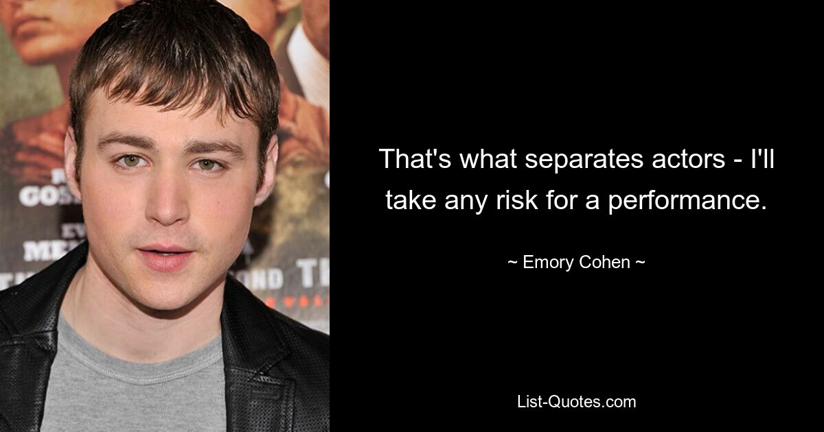 That's what separates actors - I'll take any risk for a performance. — © Emory Cohen