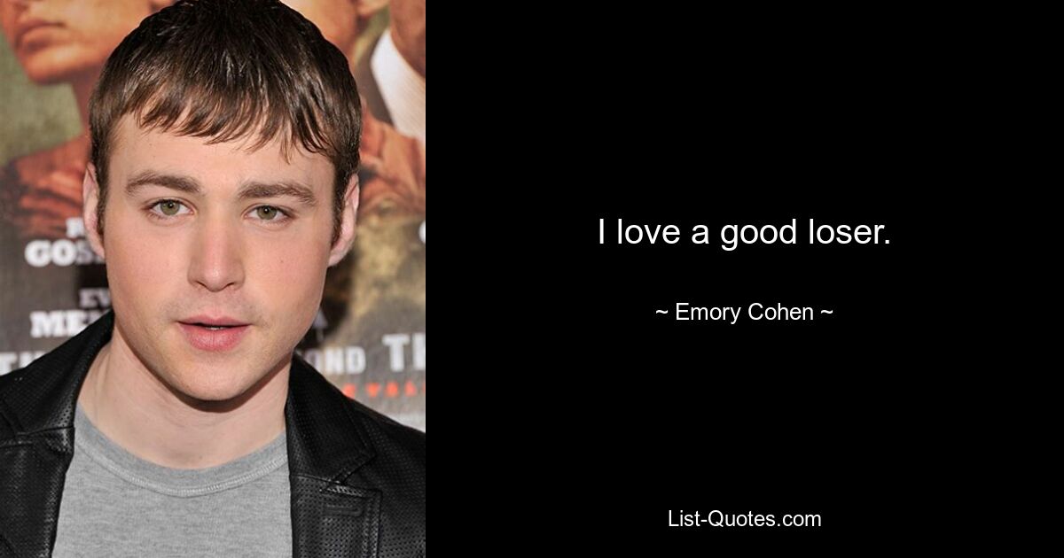 I love a good loser. — © Emory Cohen