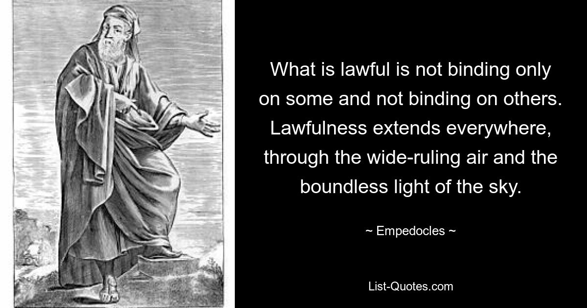 What is lawful is not binding only on some and not binding on others. Lawfulness extends everywhere, through the wide-ruling air and the boundless light of the sky. — © Empedocles