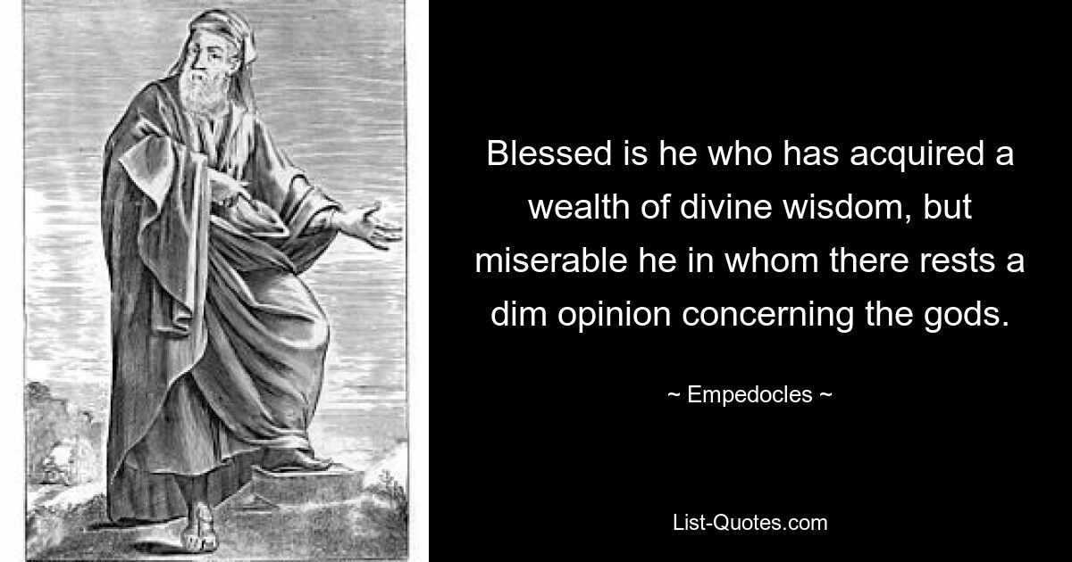 Блажен тот, кто приобрел богатство божественной мудрости, но несчастен тот, у кого покоится смутное мнение о богах. — © Эмпедокл