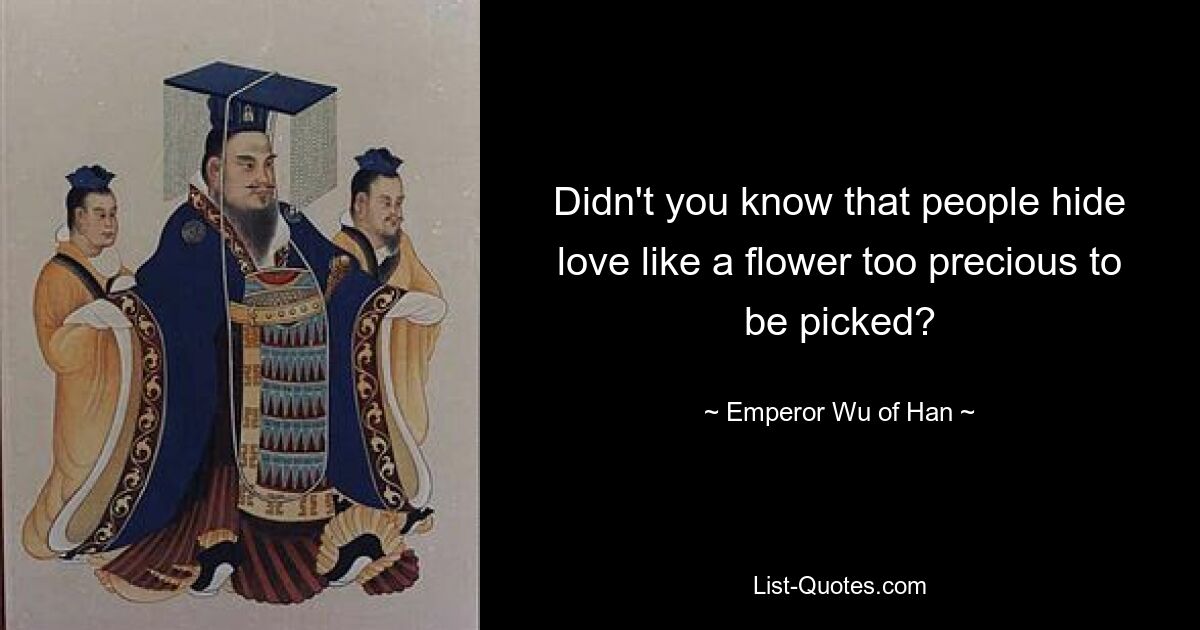 Didn't you know that people hide love like a flower too precious to be picked? — © Emperor Wu of Han