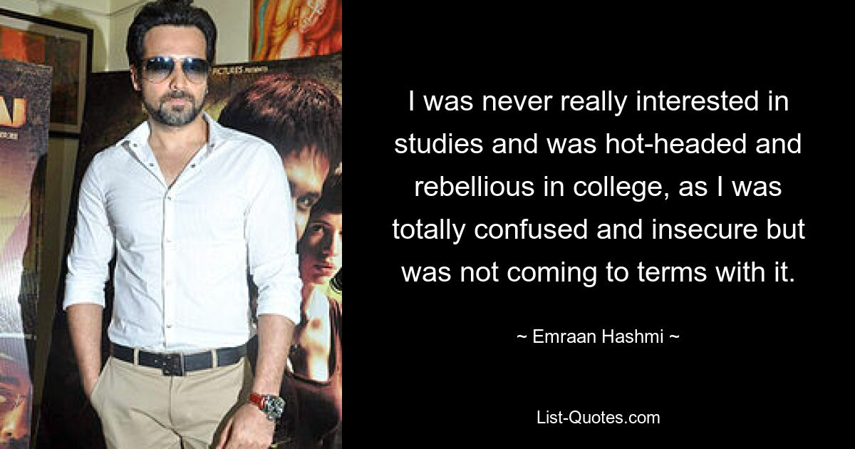 I was never really interested in studies and was hot-headed and rebellious in college, as I was totally confused and insecure but was not coming to terms with it. — © Emraan Hashmi