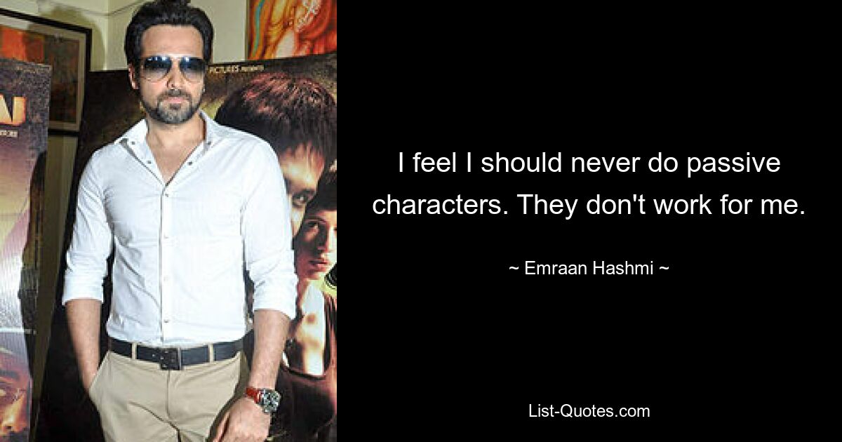 I feel I should never do passive characters. They don't work for me. — © Emraan Hashmi