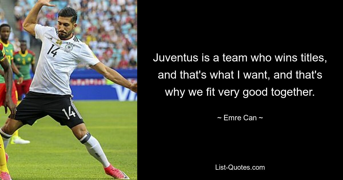 Juventus is a team who wins titles, and that's what I want, and that's why we fit very good together. — © Emre Can