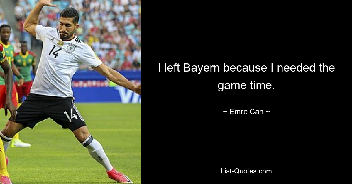 I left Bayern because I needed the game time. — © Emre Can