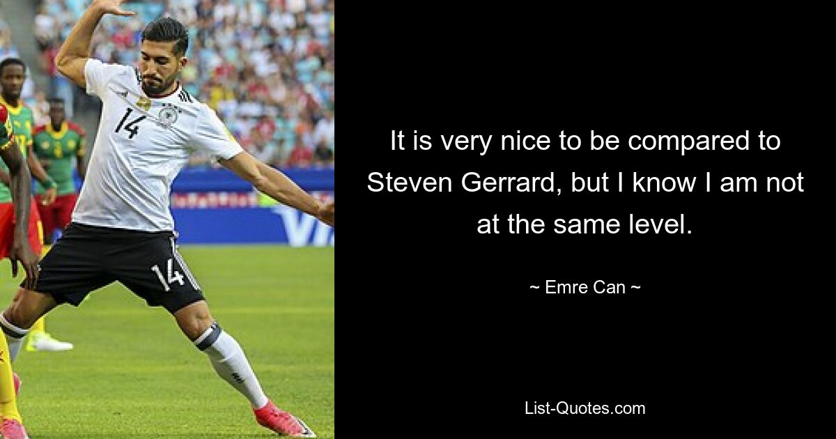 It is very nice to be compared to Steven Gerrard, but I know I am not at the same level. — © Emre Can