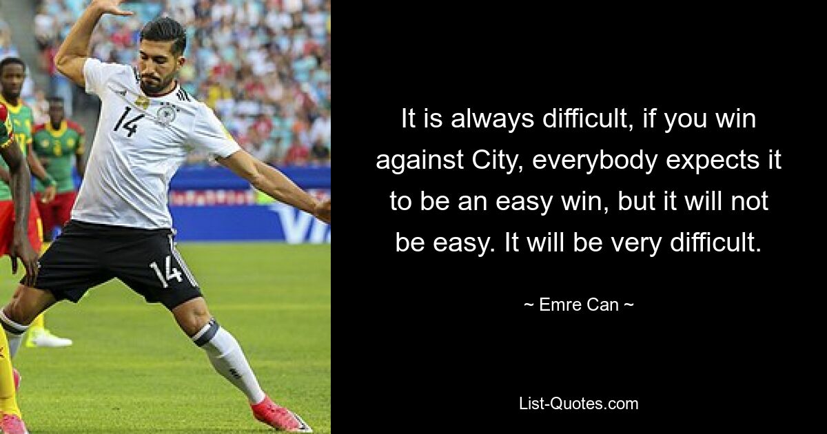 It is always difficult, if you win against City, everybody expects it to be an easy win, but it will not be easy. It will be very difficult. — © Emre Can