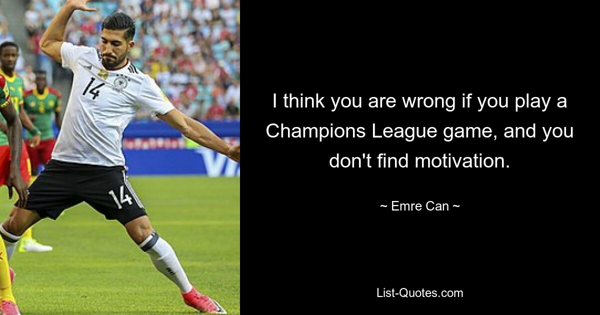 I think you are wrong if you play a Champions League game, and you don't find motivation. — © Emre Can