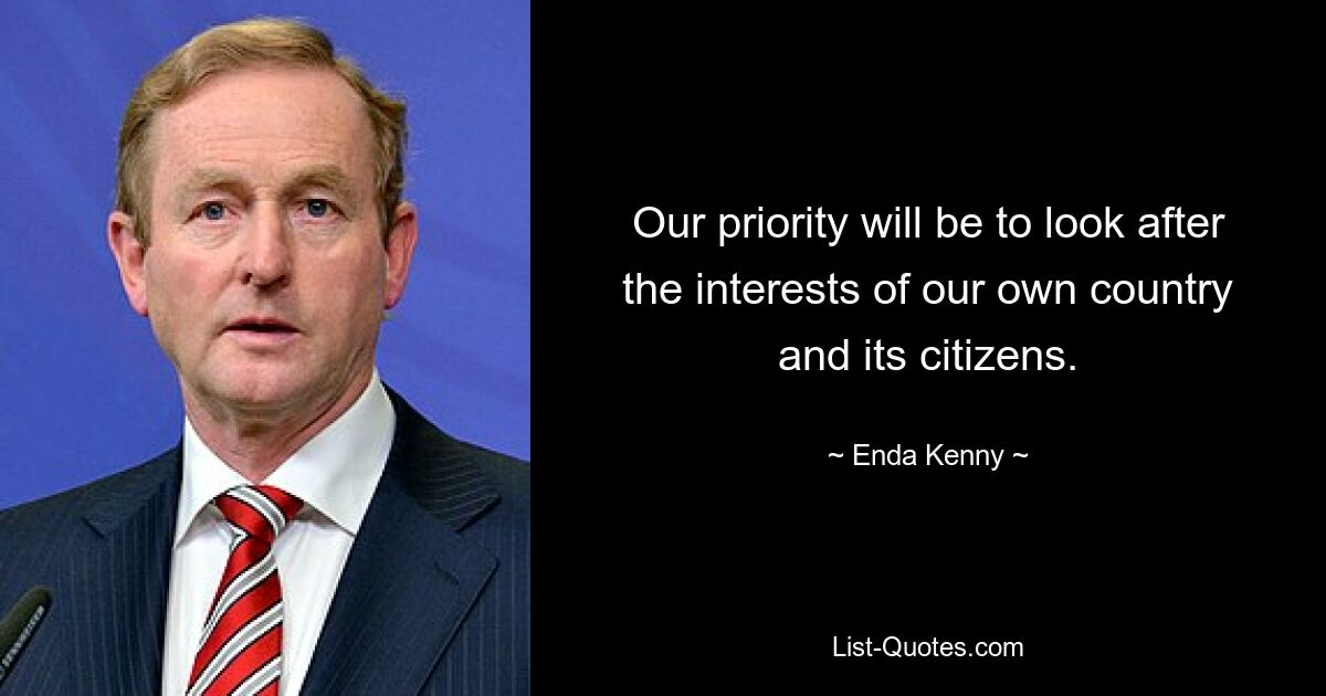 Our priority will be to look after the interests of our own country and its citizens. — © Enda Kenny