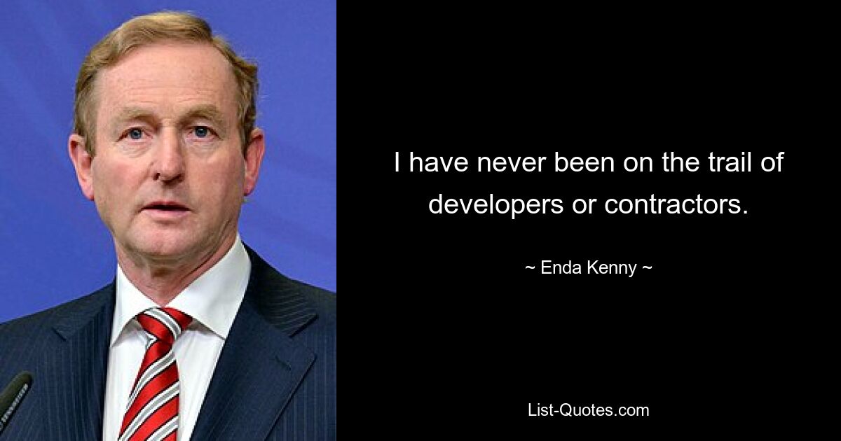 I have never been on the trail of developers or contractors. — © Enda Kenny