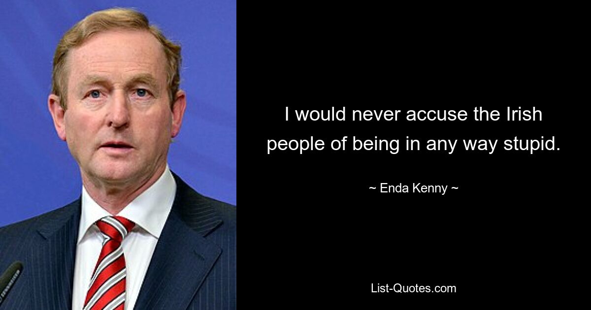 I would never accuse the Irish people of being in any way stupid. — © Enda Kenny