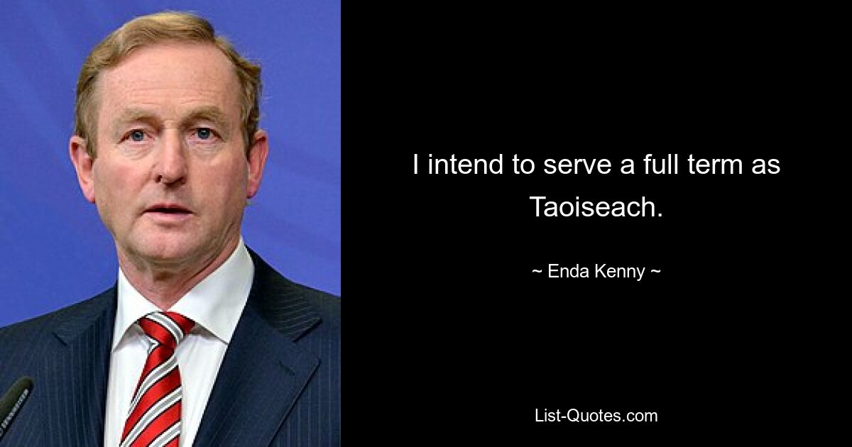 I intend to serve a full term as Taoiseach. — © Enda Kenny