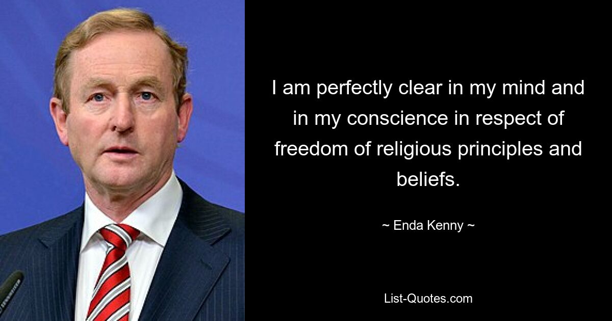 I am perfectly clear in my mind and in my conscience in respect of freedom of religious principles and beliefs. — © Enda Kenny