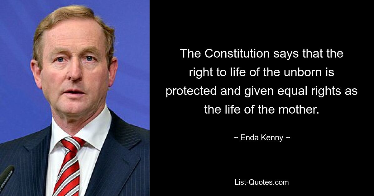 The Constitution says that the right to life of the unborn is protected and given equal rights as the life of the mother. — © Enda Kenny