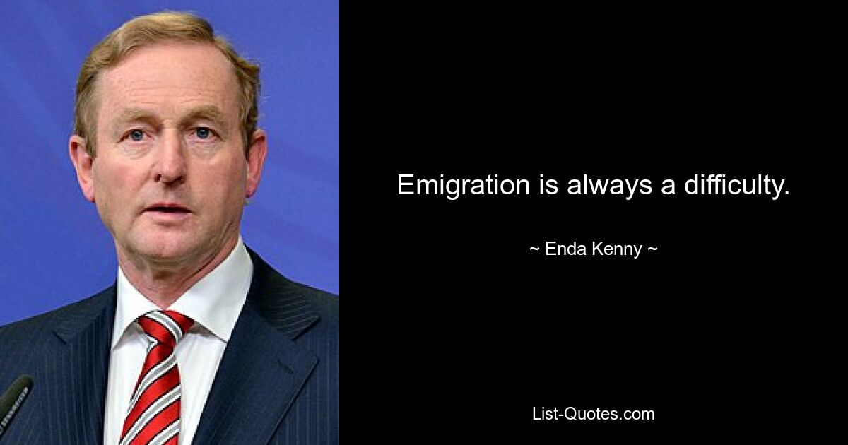 Emigration is always a difficulty. — © Enda Kenny