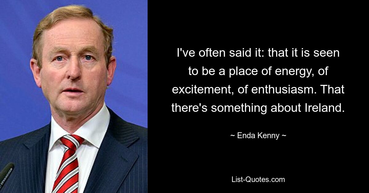 I've often said it: that it is seen to be a place of energy, of excitement, of enthusiasm. That there's something about Ireland. — © Enda Kenny