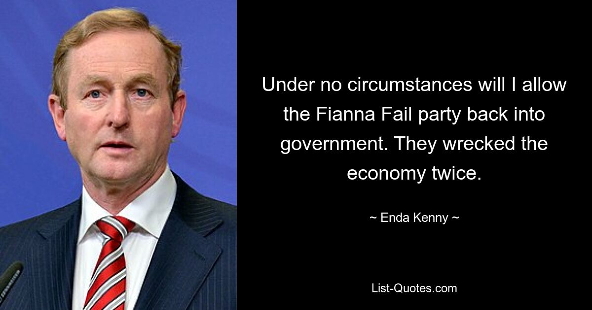 Under no circumstances will I allow the Fianna Fail party back into government. They wrecked the economy twice. — © Enda Kenny