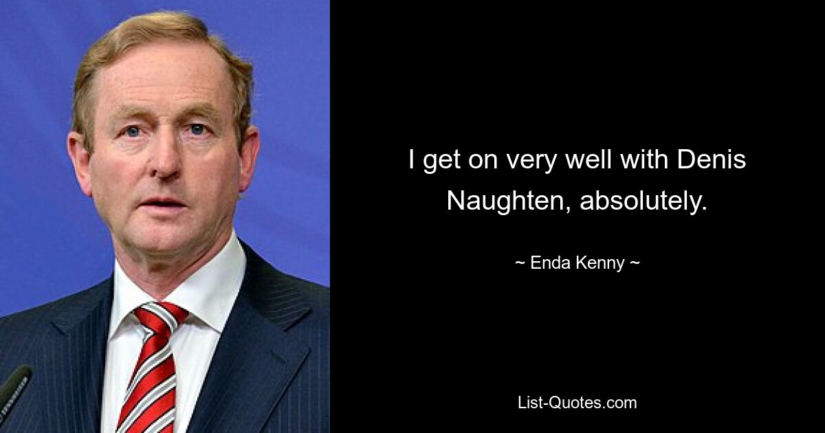 I get on very well with Denis Naughten, absolutely. — © Enda Kenny