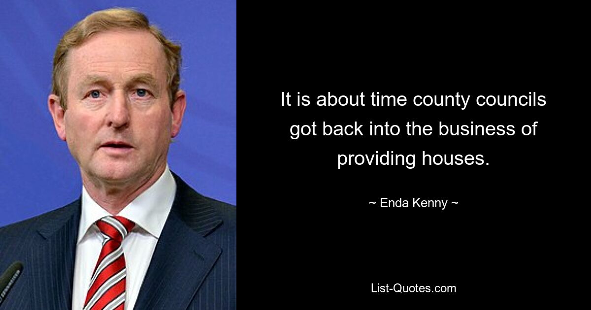 It is about time county councils got back into the business of providing houses. — © Enda Kenny