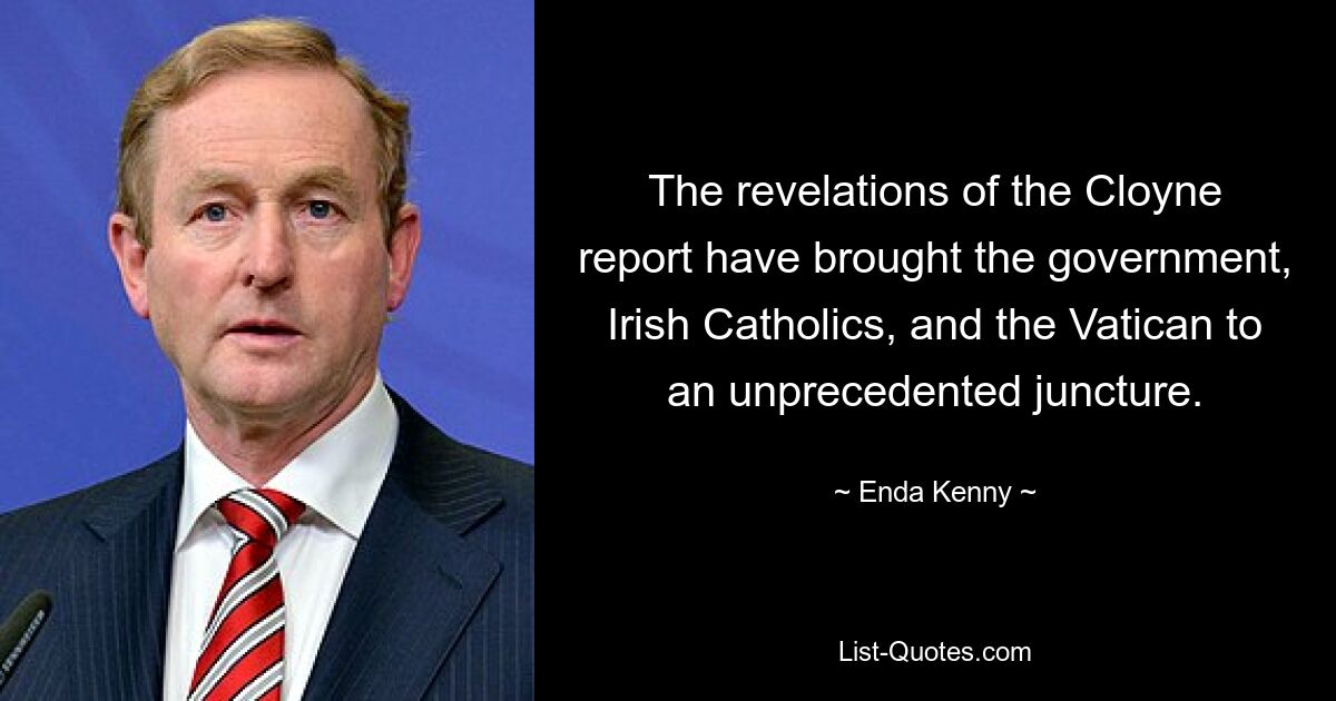 The revelations of the Cloyne report have brought the government, Irish Catholics, and the Vatican to an unprecedented juncture. — © Enda Kenny