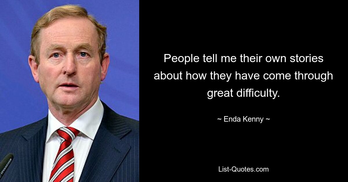 People tell me their own stories about how they have come through great difficulty. — © Enda Kenny