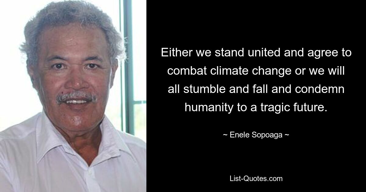 Either we stand united and agree to combat climate change or we will all stumble and fall and condemn humanity to a tragic future. — © Enele Sopoaga