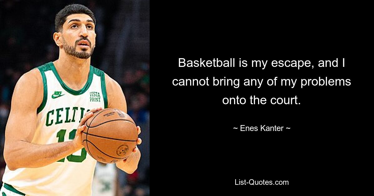 Basketball is my escape, and I cannot bring any of my problems onto the court. — © Enes Kanter