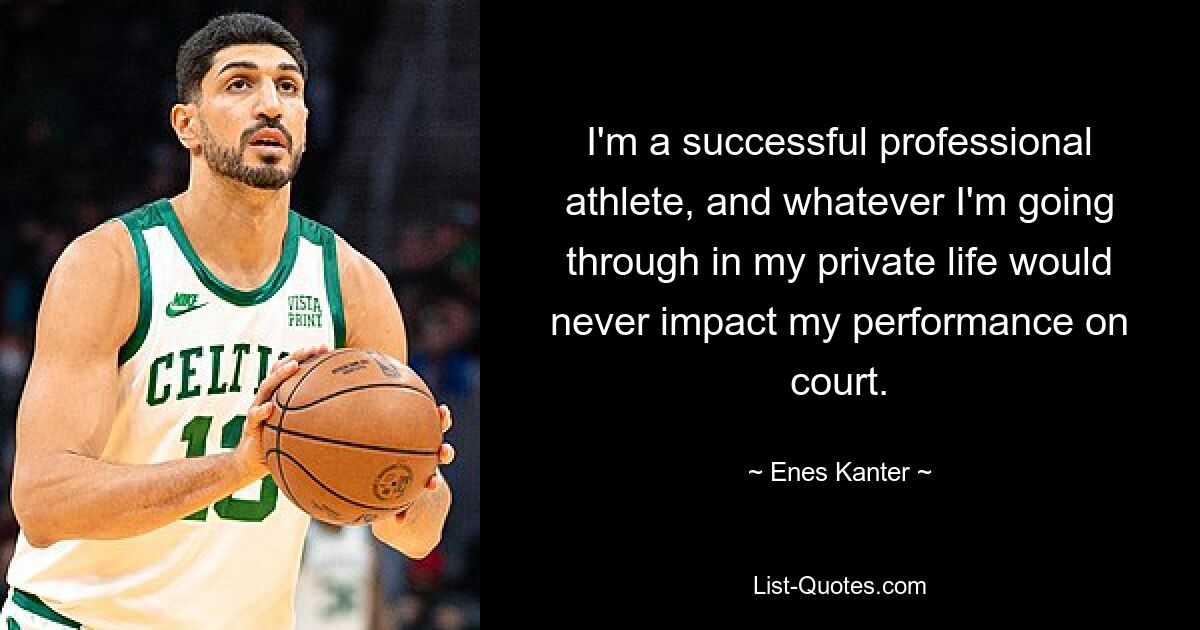 I'm a successful professional athlete, and whatever I'm going through in my private life would never impact my performance on court. — © Enes Kanter