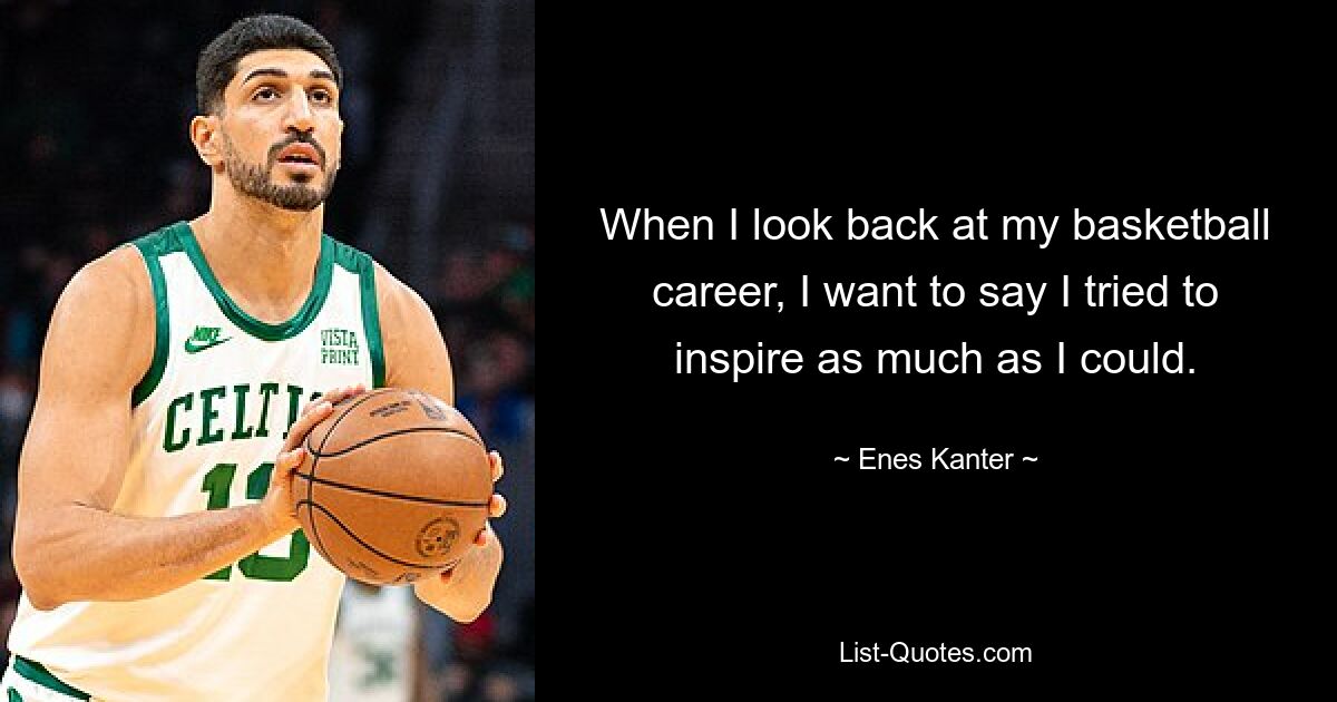 When I look back at my basketball career, I want to say I tried to inspire as much as I could. — © Enes Kanter