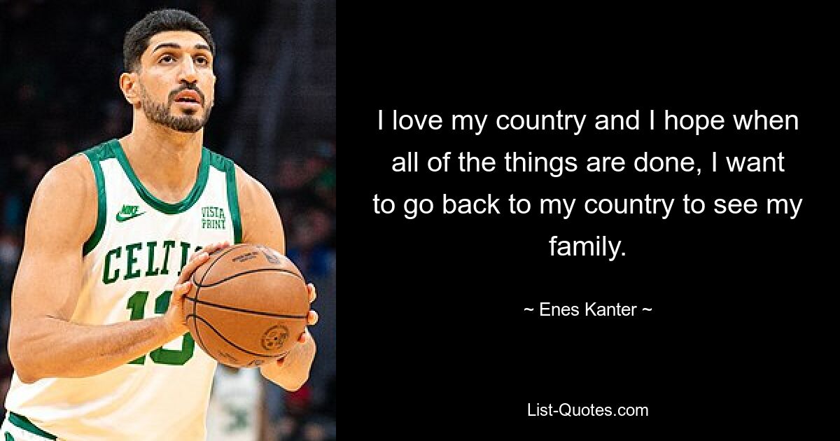 I love my country and I hope when all of the things are done, I want to go back to my country to see my family. — © Enes Kanter