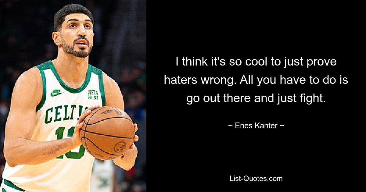 I think it's so cool to just prove haters wrong. All you have to do is go out there and just fight. — © Enes Kanter