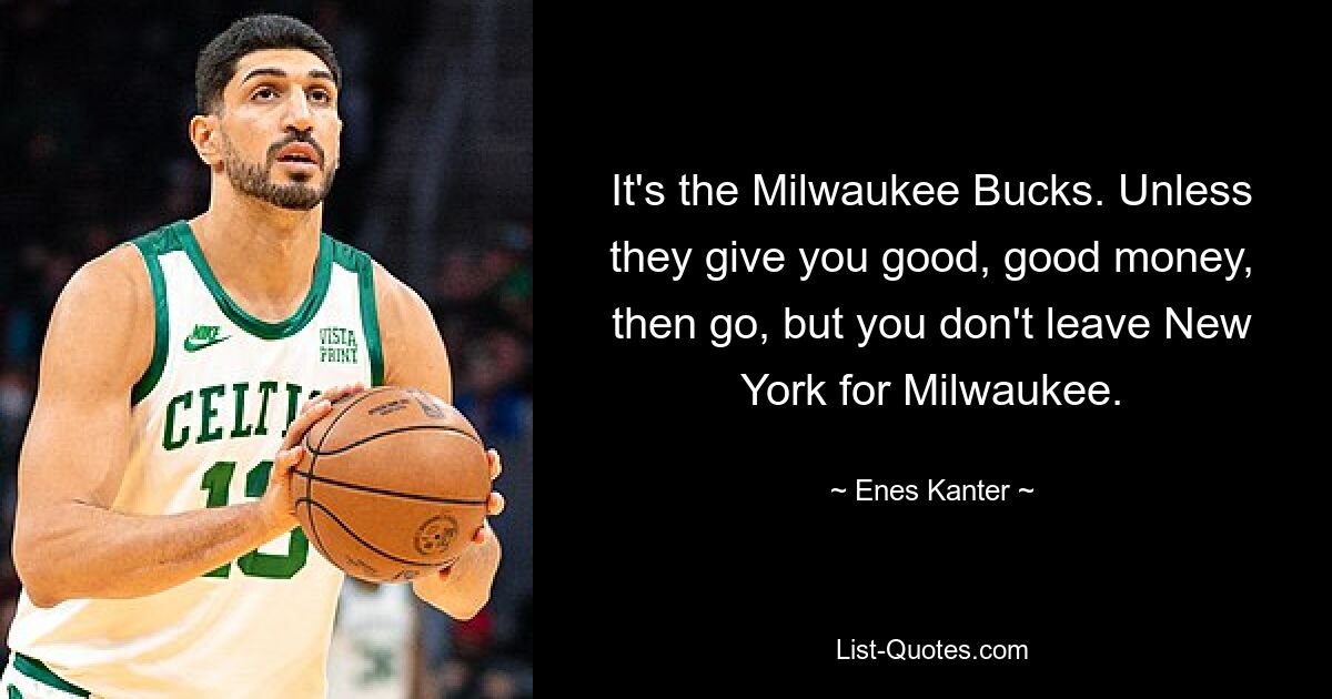 It's the Milwaukee Bucks. Unless they give you good, good money, then go, but you don't leave New York for Milwaukee. — © Enes Kanter