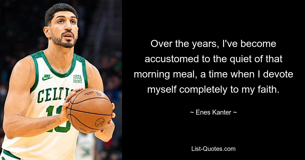 Over the years, I've become accustomed to the quiet of that morning meal, a time when I devote myself completely to my faith. — © Enes Kanter