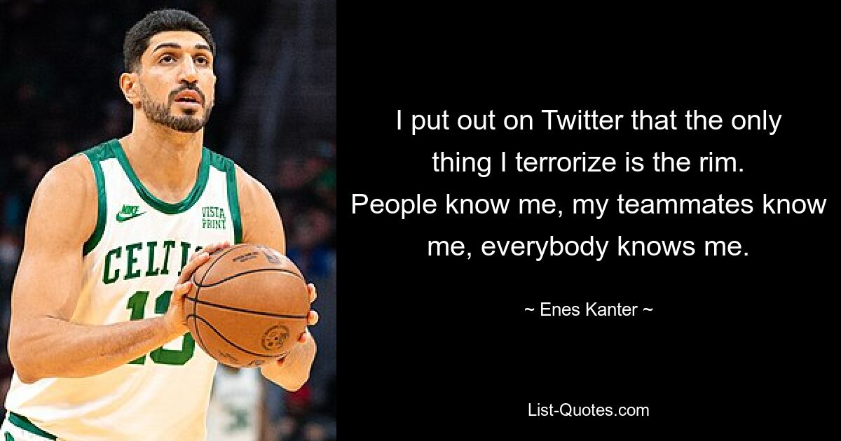 I put out on Twitter that the only thing I terrorize is the rim. People know me, my teammates know me, everybody knows me. — © Enes Kanter