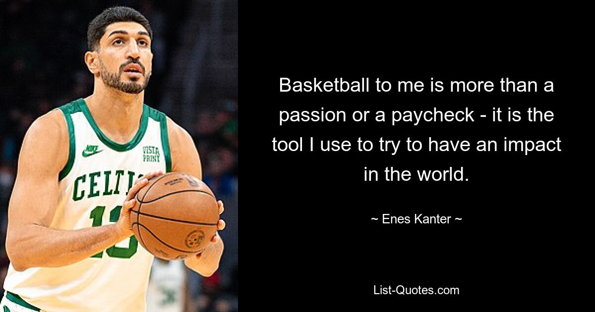 Basketball to me is more than a passion or a paycheck - it is the tool I use to try to have an impact in the world. — © Enes Kanter