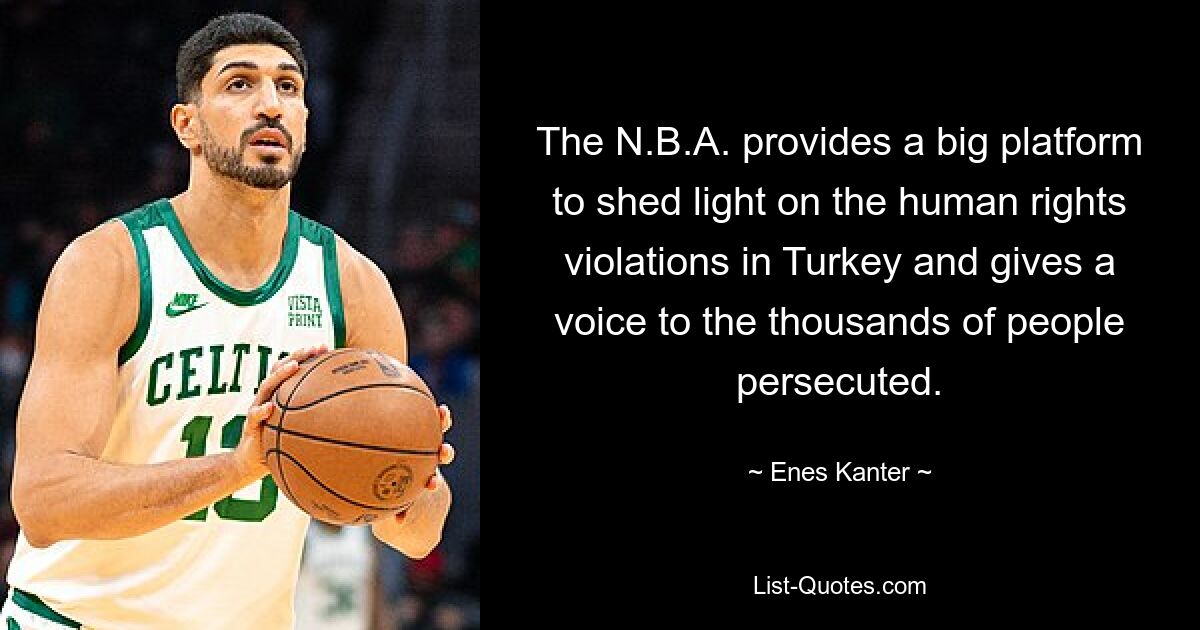 The N.B.A. provides a big platform to shed light on the human rights violations in Turkey and gives a voice to the thousands of people persecuted. — © Enes Kanter