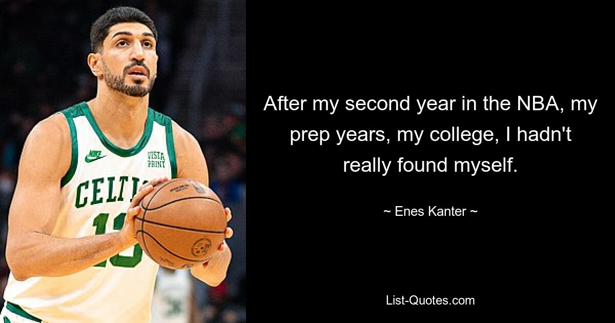 After my second year in the NBA, my prep years, my college, I hadn't really found myself. — © Enes Kanter