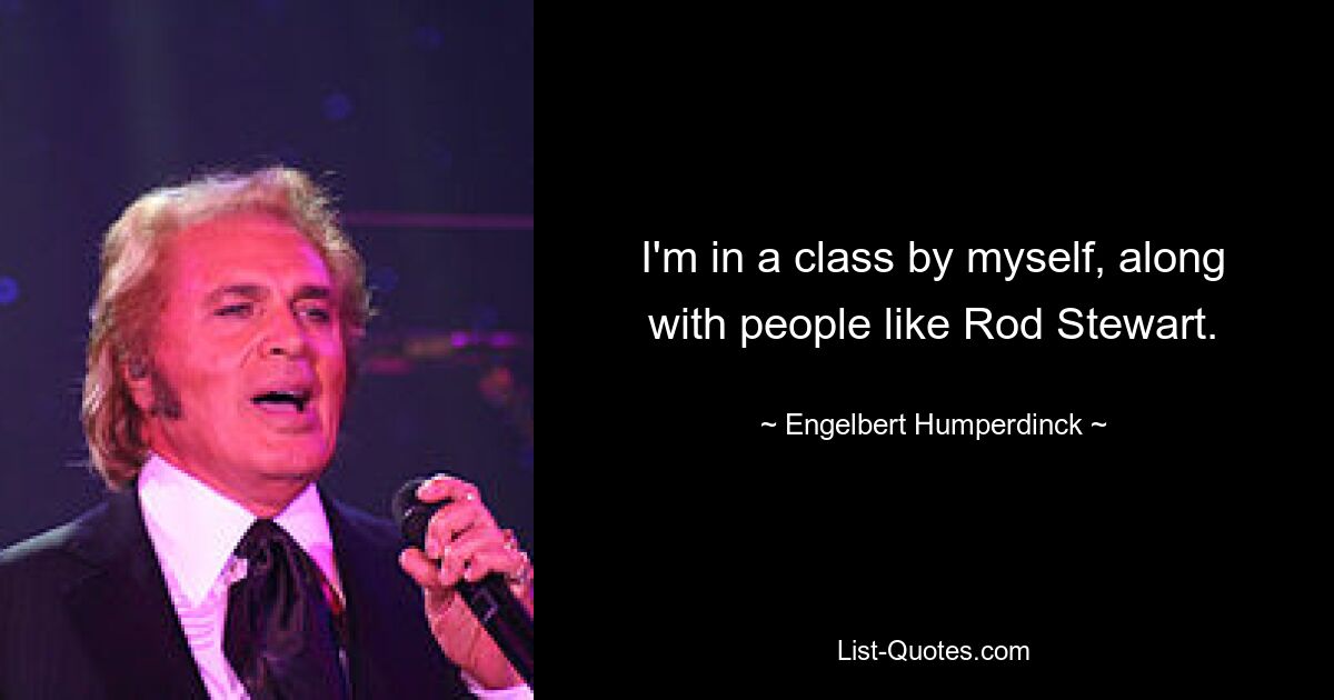 I'm in a class by myself, along with people like Rod Stewart. — © Engelbert Humperdinck