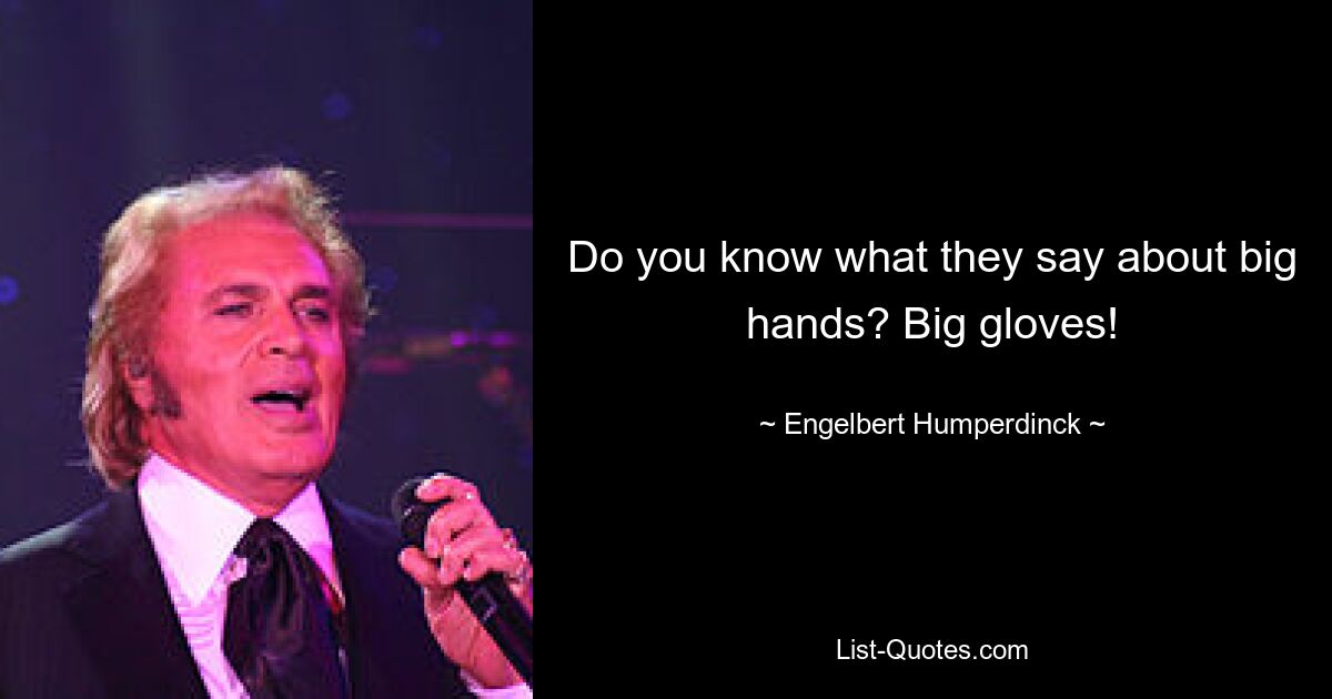 Do you know what they say about big hands? Big gloves! — © Engelbert Humperdinck