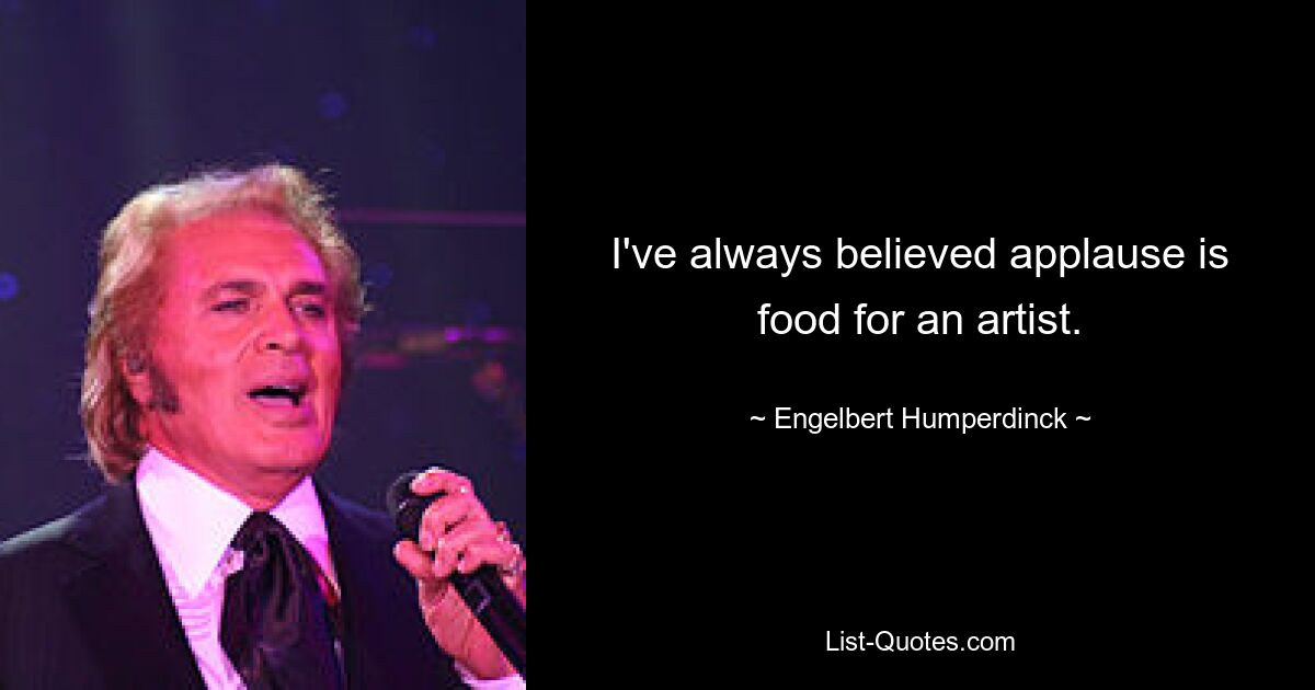 I've always believed applause is food for an artist. — © Engelbert Humperdinck